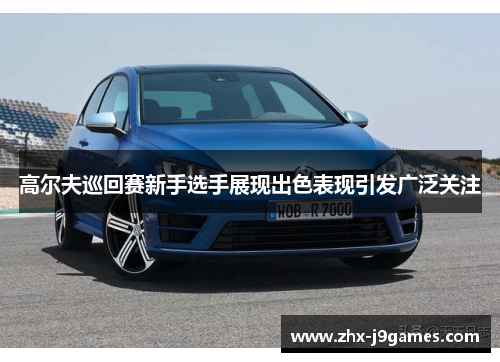 高尔夫巡回赛新手选手展现出色表现引发广泛关注